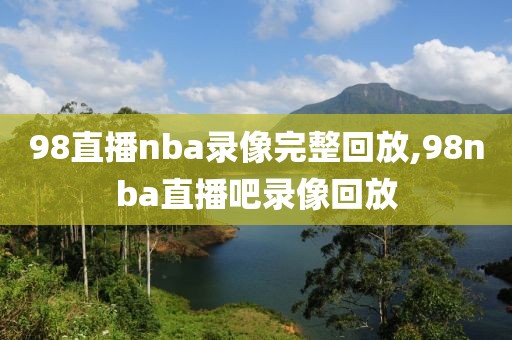 98直播nba录像完整回放,98nba直播吧录像回放