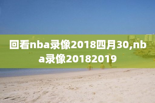 回看nba录像2018四月30,nba录像20182019