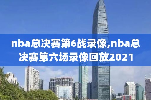 nba总决赛第6战录像,nba总决赛第六场录像回放2021