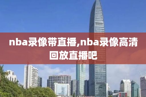 nba录像带直播,nba录像高清回放直播吧