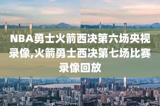 NBA勇士火箭西决第六场央视录像,火箭勇士西决第七场比赛录像回放