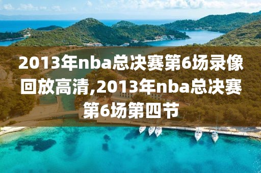 2013年nba总决赛第6场录像回放高清,2013年nba总决赛第6场第四节