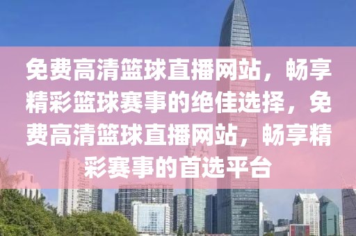 免费高清篮球直播网站，畅享精彩篮球赛事的绝佳选择，免费高清篮球直播网站，畅享精彩赛事的首选平台