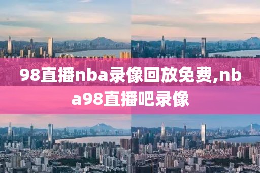 98直播nba录像回放免费,nba98直播吧录像