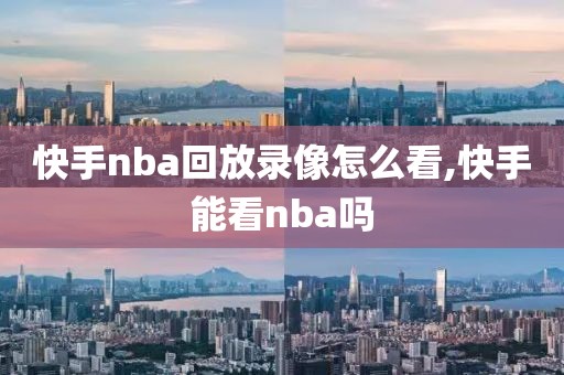 快手nba回放录像怎么看,快手能看nba吗