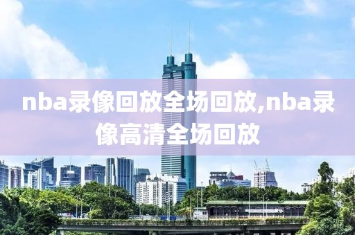 nba录像回放全场回放,nba录像高清全场回放