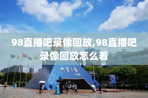 98直播吧录像回放,98直播吧录像回放怎么看