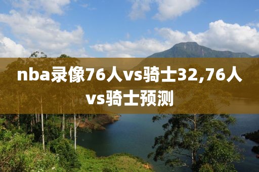 nba录像76人vs骑士32,76人vs骑士预测