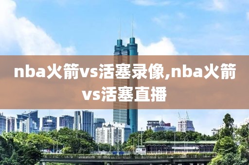 nba火箭vs活塞录像,nba火箭vs活塞直播