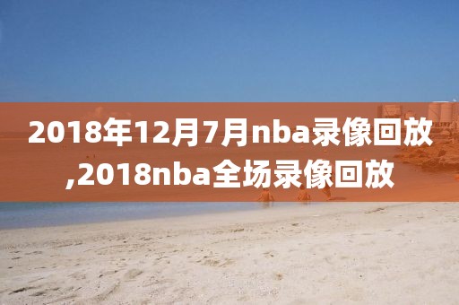 2018年12月7月nba录像回放,2018nba全场录像回放