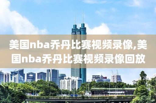 美国nba乔丹比赛视频录像,美国nba乔丹比赛视频录像回放