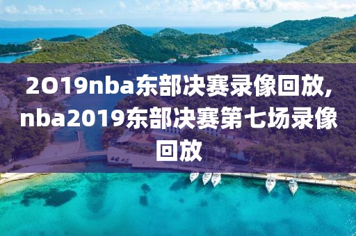 2O19nba东部决赛录像回放,nba2019东部决赛第七场录像回放