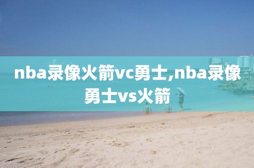 nba录像火箭vc勇士,nba录像勇士vs火箭