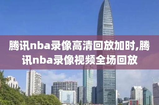 腾讯nba录像高清回放加时,腾讯nba录像视频全场回放