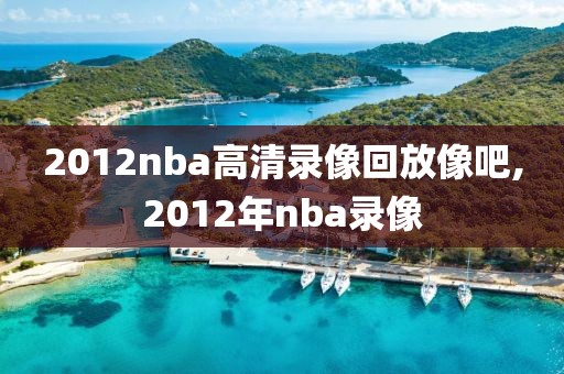 2012nba高清录像回放像吧,2012年nba录像