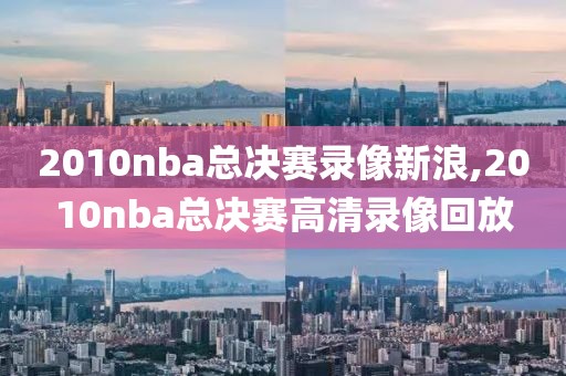 2010nba总决赛录像新浪,2010nba总决赛高清录像回放