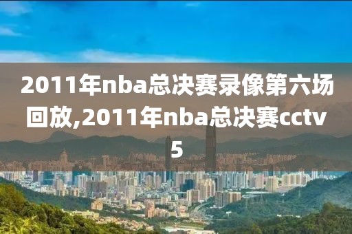 2011年nba总决赛录像第六场回放,2011年nba总决赛cctv5