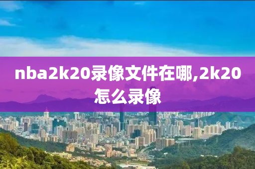 nba2k20录像文件在哪,2k20怎么录像