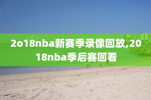 2o18nba新赛季录像回放,2018nba季后赛回看