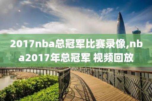 2017nba总冠军比赛录像,nba2017年总冠军 视频回放