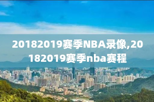 20182019赛季NBA录像,20182019赛季nba赛程