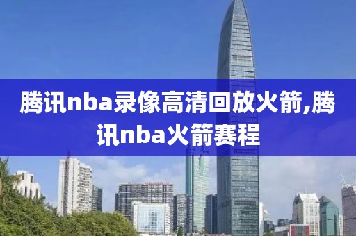 腾讯nba录像高清回放火箭,腾讯nba火箭赛程