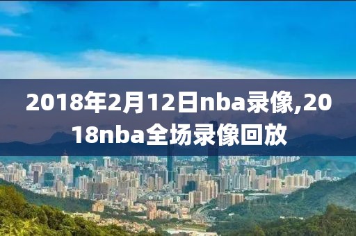 2018年2月12日nba录像,2018nba全场录像回放