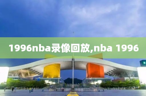 1996nba录像回放,nba 1996