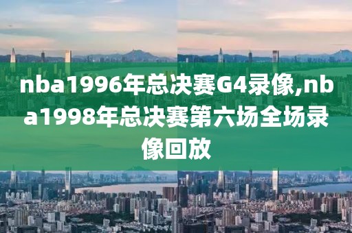 nba1996年总决赛G4录像,nba1998年总决赛第六场全场录像回放