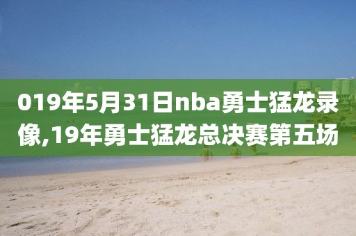 019年5月31日nba勇士猛龙录像,19年勇士猛龙总决赛第五场