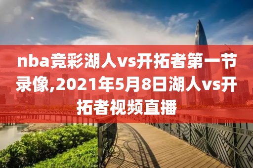 nba竞彩湖人vs开拓者第一节录像,2021年5月8日湖人vs开拓者视频直播