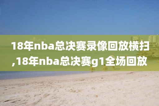 18年nba总决赛录像回放横扫,18年nba总决赛g1全场回放