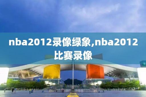 nba2012录像绿象,nba2012比赛录像