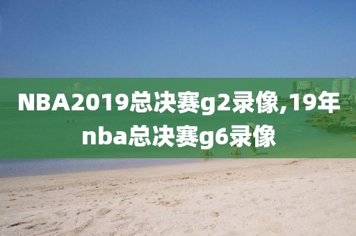 NBA2019总决赛g2录像,19年nba总决赛g6录像