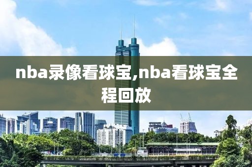 nba录像看球宝,nba看球宝全程回放