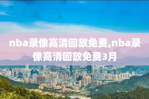 nba录像高清回放免费,nba录像高清回放免费3月