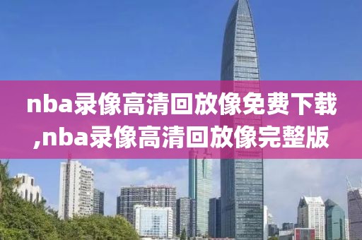 nba录像高清回放像免费下载,nba录像高清回放像完整版