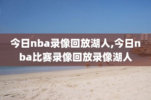 今日nba录像回放湖人,今日nba比赛录像回放录像湖人