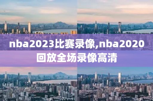 nba2023比赛录像,nba2020回放全场录像高清