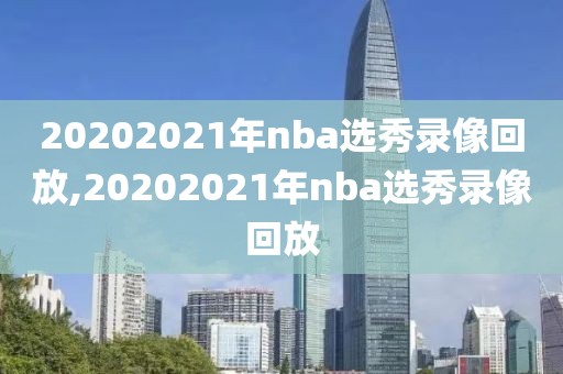 20202021年nba选秀录像回放,20202021年nba选秀录像回放