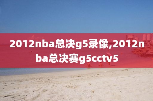 2012nba总决g5录像,2012nba总决赛g5cctv5