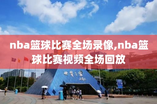 nba篮球比赛全场录像,nba篮球比赛视频全场回放