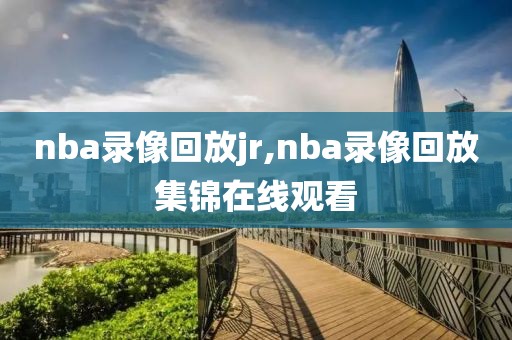 nba录像回放jr,nba录像回放集锦在线观看