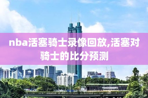 nba活塞骑士录像回放,活塞对骑士的比分预测