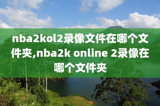 nba2kol2录像文件在哪个文件夹,nba2k online 2录像在哪个文件夹