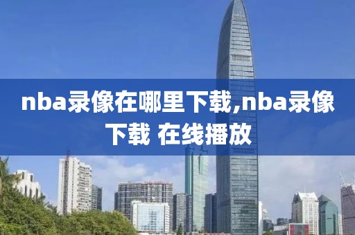 nba录像在哪里下载,nba录像下载 在线播放