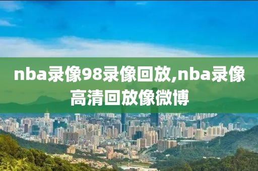 nba录像98录像回放,nba录像高清回放像微博