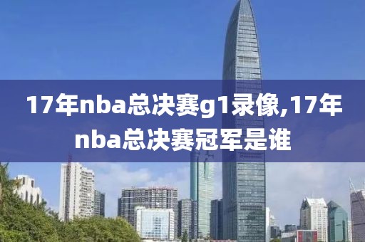 17年nba总决赛g1录像,17年nba总决赛冠军是谁