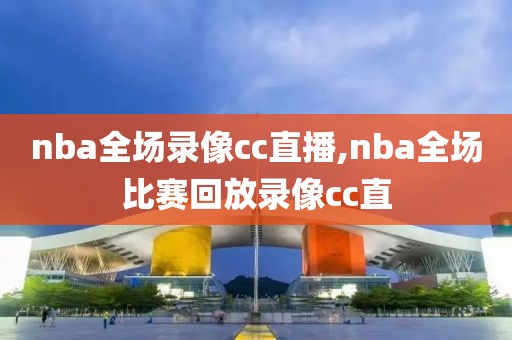 nba全场录像cc直播,nba全场比赛回放录像cc直