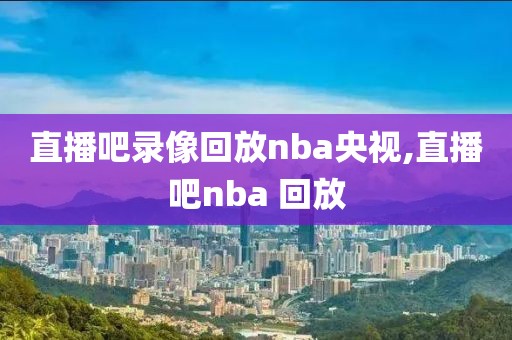 直播吧录像回放nba央视,直播吧nba 回放